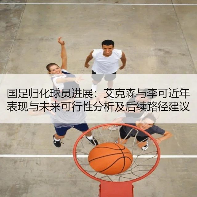国足归化球员进展：艾克森与李可近年表现与未来可行性分析及后续路径建议